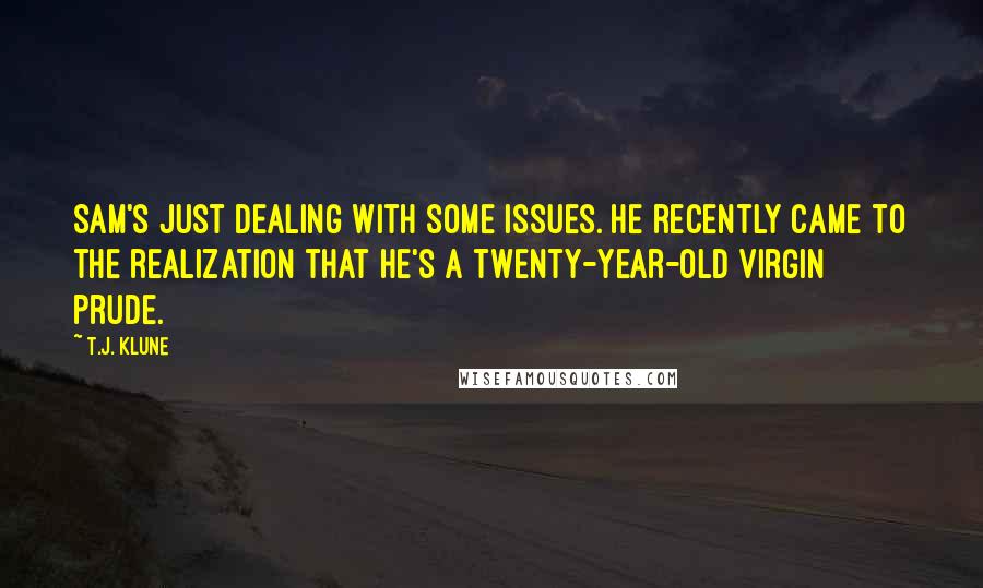 T.J. Klune Quotes: Sam's just dealing with some issues. He recently came to the realization that he's a twenty-year-old virgin prude.