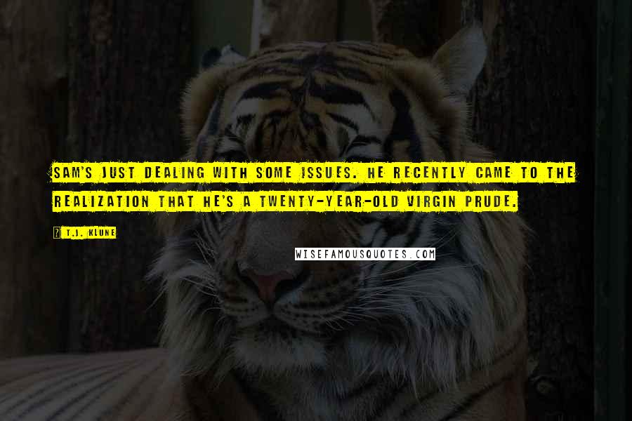 T.J. Klune Quotes: Sam's just dealing with some issues. He recently came to the realization that he's a twenty-year-old virgin prude.