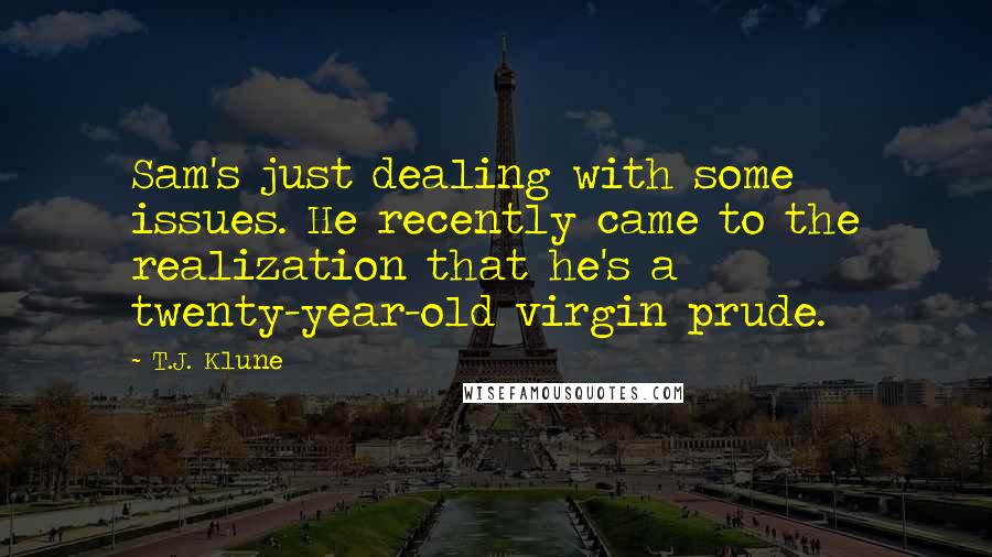 T.J. Klune Quotes: Sam's just dealing with some issues. He recently came to the realization that he's a twenty-year-old virgin prude.