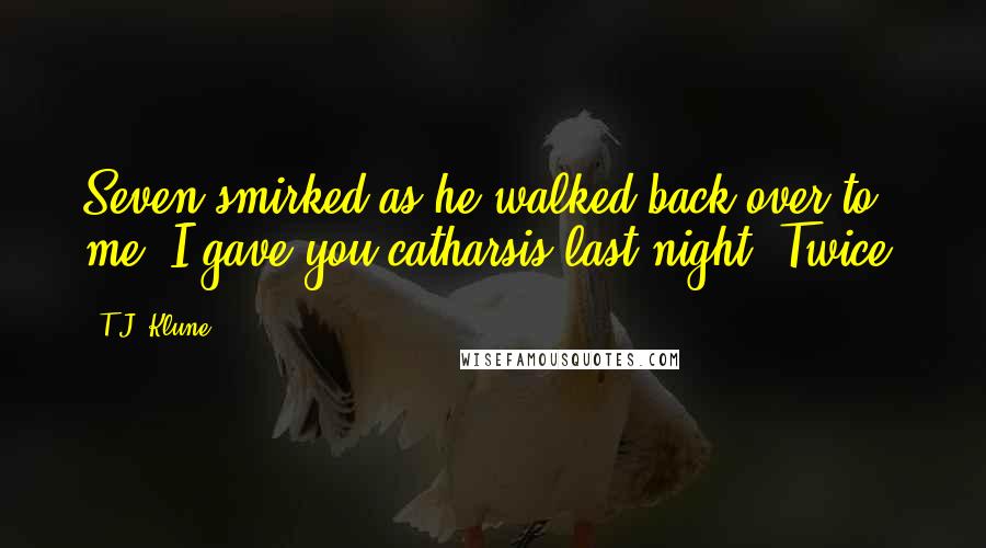 T.J. Klune Quotes: Seven smirked as he walked back over to me. I gave you catharsis last night. Twice.