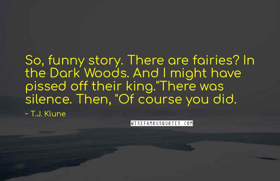 T.J. Klune Quotes: So, funny story. There are fairies? In the Dark Woods. And I might have pissed off their king."There was silence. Then, "Of course you did.