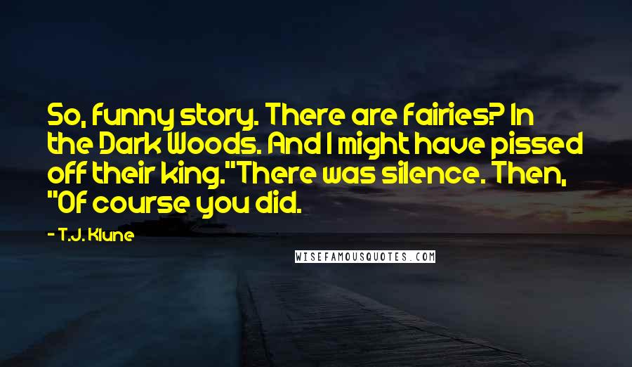 T.J. Klune Quotes: So, funny story. There are fairies? In the Dark Woods. And I might have pissed off their king."There was silence. Then, "Of course you did.