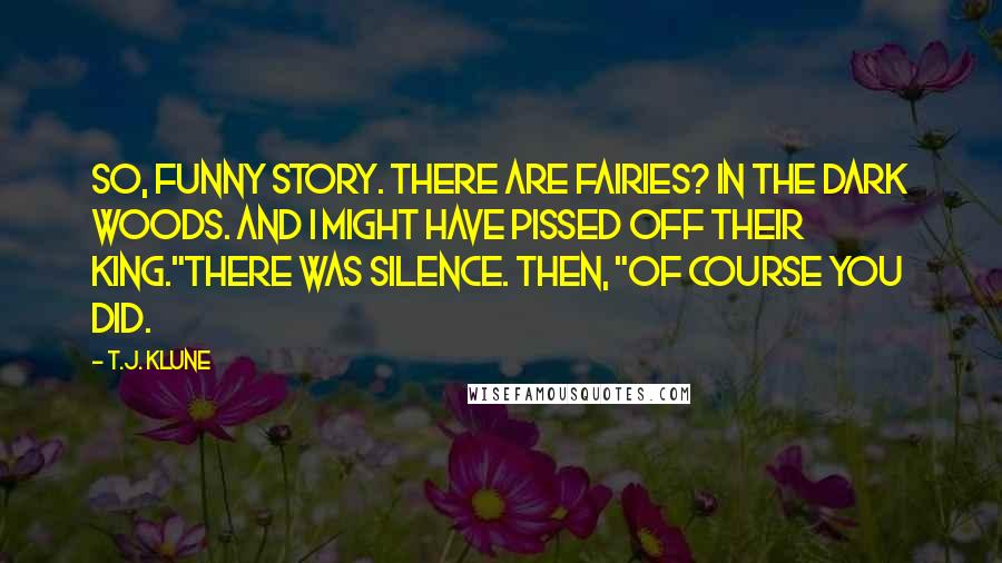 T.J. Klune Quotes: So, funny story. There are fairies? In the Dark Woods. And I might have pissed off their king."There was silence. Then, "Of course you did.