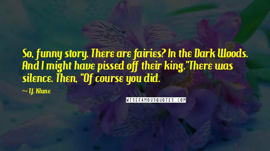 T.J. Klune Quotes: So, funny story. There are fairies? In the Dark Woods. And I might have pissed off their king."There was silence. Then, "Of course you did.