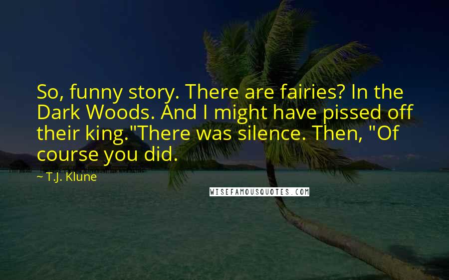 T.J. Klune Quotes: So, funny story. There are fairies? In the Dark Woods. And I might have pissed off their king."There was silence. Then, "Of course you did.