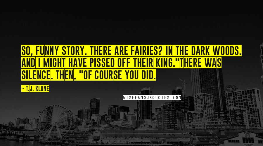 T.J. Klune Quotes: So, funny story. There are fairies? In the Dark Woods. And I might have pissed off their king."There was silence. Then, "Of course you did.