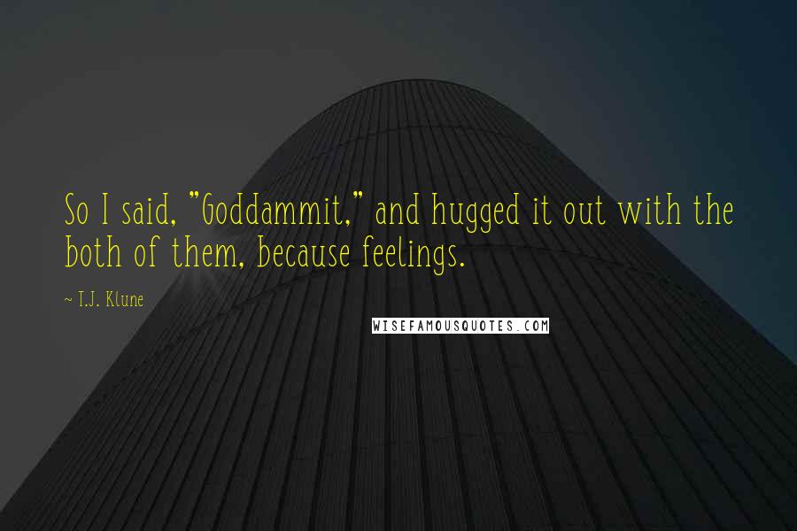 T.J. Klune Quotes: So I said, "Goddammit," and hugged it out with the both of them, because feelings.