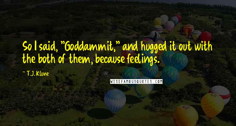 T.J. Klune Quotes: So I said, "Goddammit," and hugged it out with the both of them, because feelings.