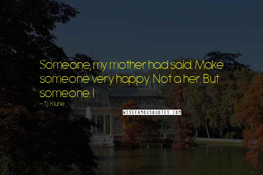 T.J. Klune Quotes: Someone, my mother had said. Make someone very happy. Not a her. But someone. I