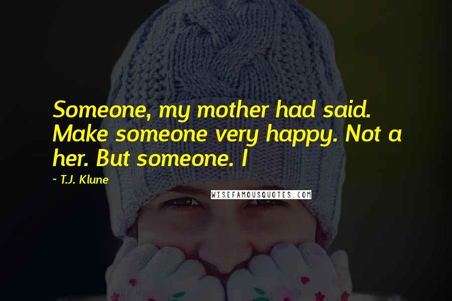 T.J. Klune Quotes: Someone, my mother had said. Make someone very happy. Not a her. But someone. I