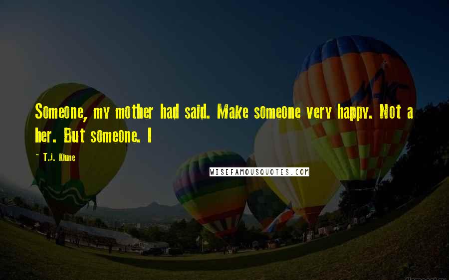 T.J. Klune Quotes: Someone, my mother had said. Make someone very happy. Not a her. But someone. I