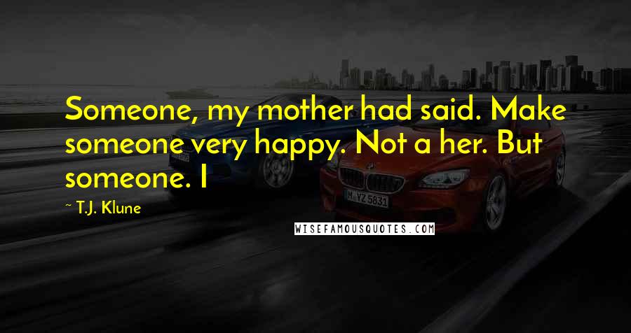 T.J. Klune Quotes: Someone, my mother had said. Make someone very happy. Not a her. But someone. I