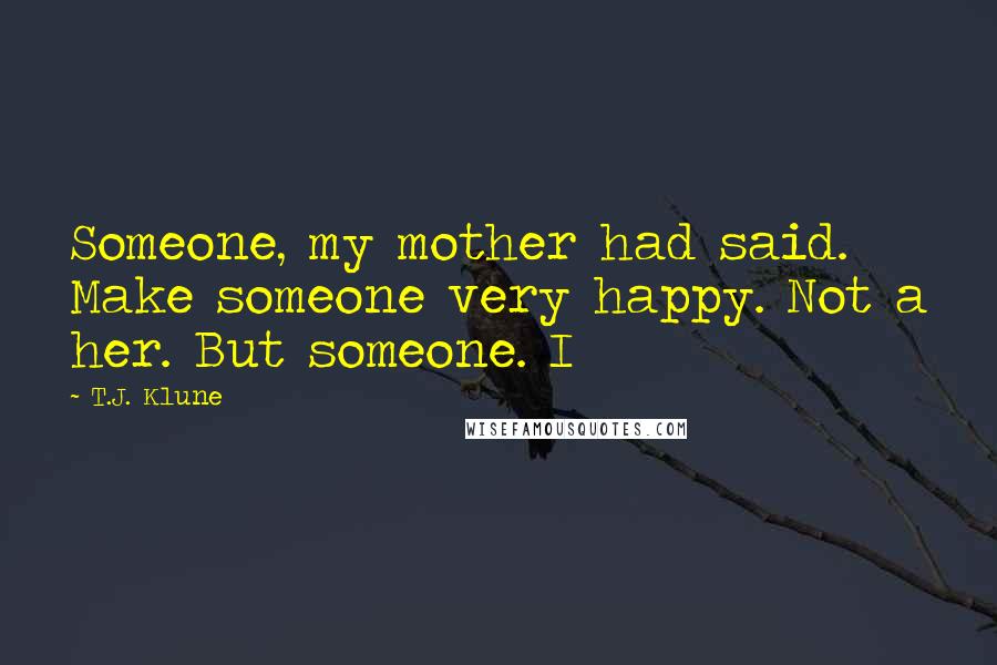 T.J. Klune Quotes: Someone, my mother had said. Make someone very happy. Not a her. But someone. I