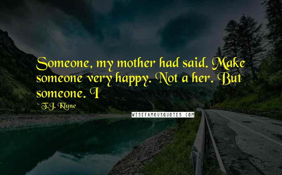 T.J. Klune Quotes: Someone, my mother had said. Make someone very happy. Not a her. But someone. I