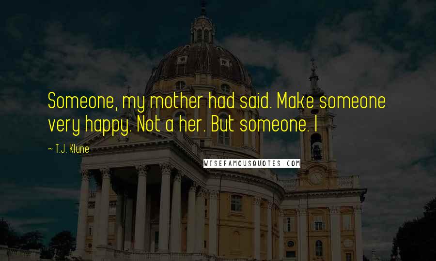 T.J. Klune Quotes: Someone, my mother had said. Make someone very happy. Not a her. But someone. I