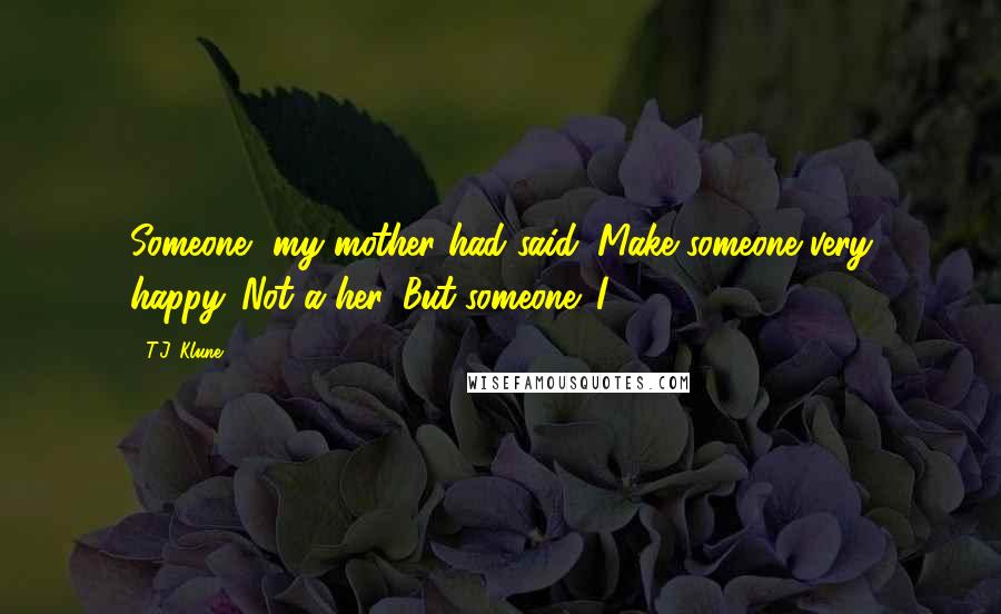 T.J. Klune Quotes: Someone, my mother had said. Make someone very happy. Not a her. But someone. I
