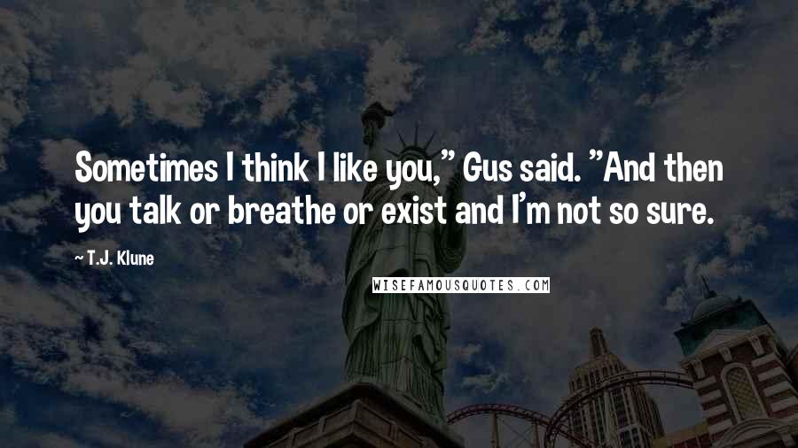 T.J. Klune Quotes: Sometimes I think I like you," Gus said. "And then you talk or breathe or exist and I'm not so sure.