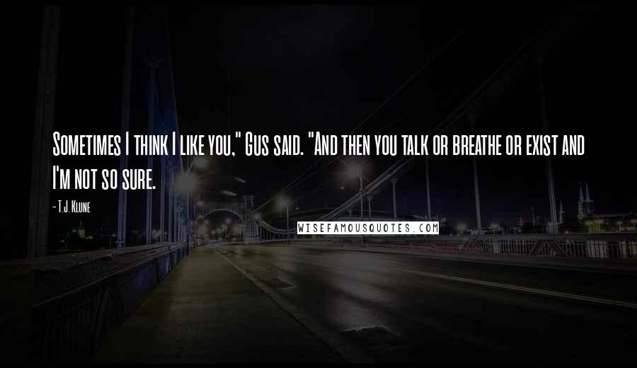 T.J. Klune Quotes: Sometimes I think I like you," Gus said. "And then you talk or breathe or exist and I'm not so sure.