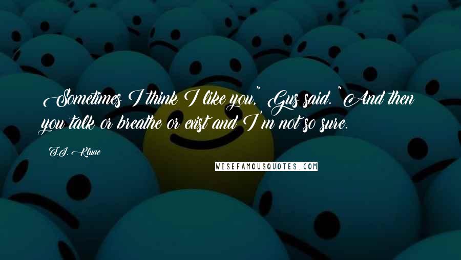 T.J. Klune Quotes: Sometimes I think I like you," Gus said. "And then you talk or breathe or exist and I'm not so sure.