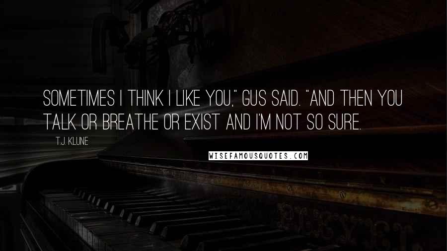 T.J. Klune Quotes: Sometimes I think I like you," Gus said. "And then you talk or breathe or exist and I'm not so sure.