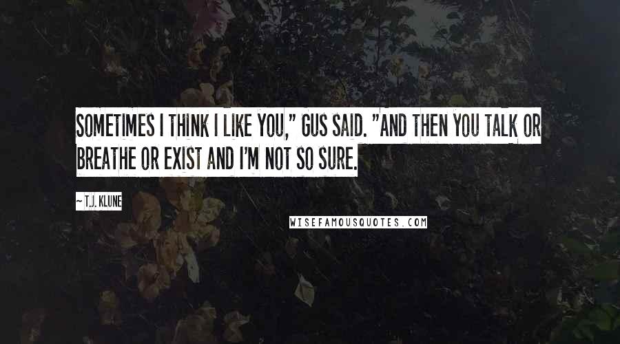 T.J. Klune Quotes: Sometimes I think I like you," Gus said. "And then you talk or breathe or exist and I'm not so sure.