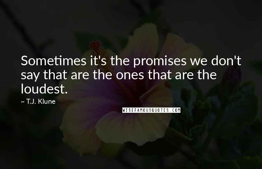 T.J. Klune Quotes: Sometimes it's the promises we don't say that are the ones that are the loudest.