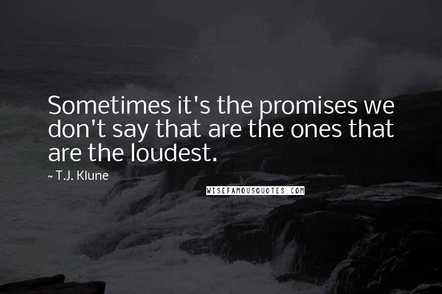 T.J. Klune Quotes: Sometimes it's the promises we don't say that are the ones that are the loudest.