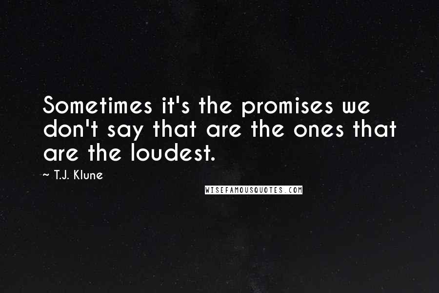 T.J. Klune Quotes: Sometimes it's the promises we don't say that are the ones that are the loudest.