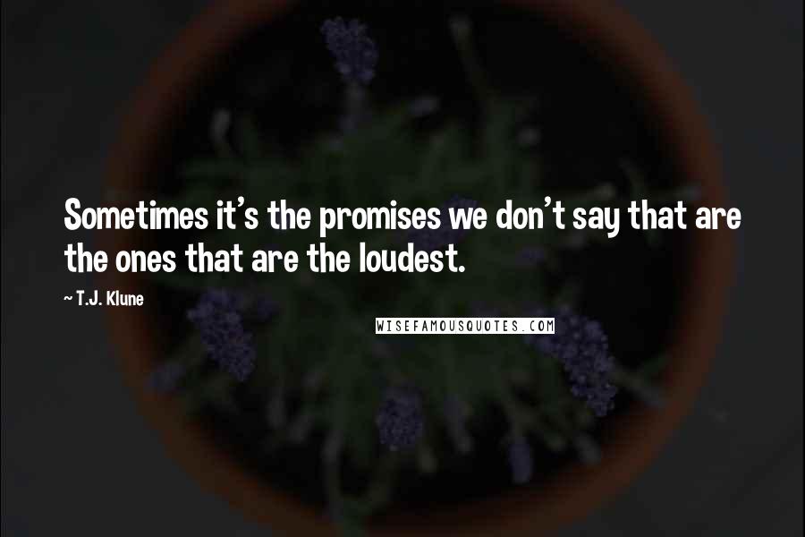 T.J. Klune Quotes: Sometimes it's the promises we don't say that are the ones that are the loudest.