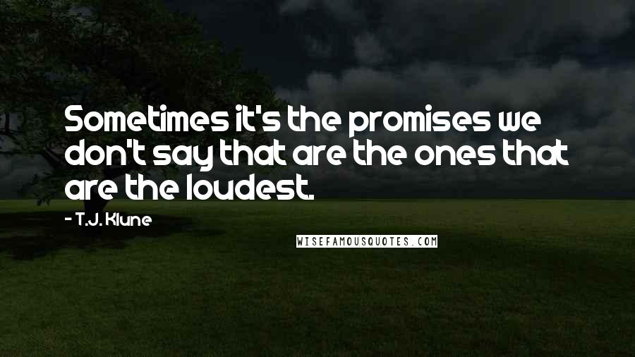 T.J. Klune Quotes: Sometimes it's the promises we don't say that are the ones that are the loudest.
