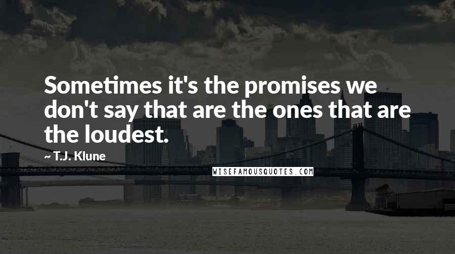 T.J. Klune Quotes: Sometimes it's the promises we don't say that are the ones that are the loudest.