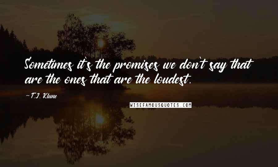 T.J. Klune Quotes: Sometimes it's the promises we don't say that are the ones that are the loudest.