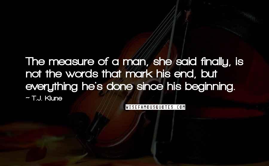 T.J. Klune Quotes: The measure of a man, she said finally, is not the words that mark his end, but everything he's done since his beginning.