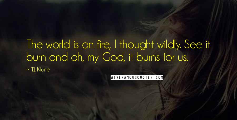 T.J. Klune Quotes: The world is on fire, I thought wildly. See it burn and oh, my God, it burns for us.