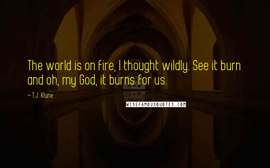 T.J. Klune Quotes: The world is on fire, I thought wildly. See it burn and oh, my God, it burns for us.