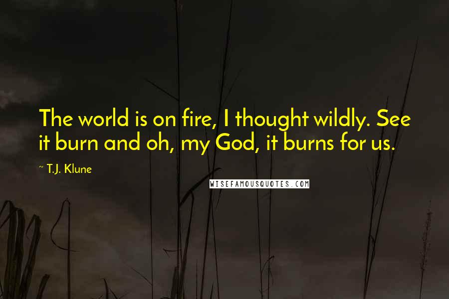 T.J. Klune Quotes: The world is on fire, I thought wildly. See it burn and oh, my God, it burns for us.