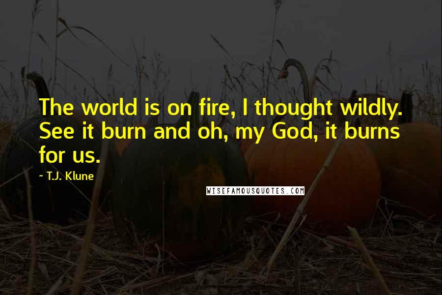 T.J. Klune Quotes: The world is on fire, I thought wildly. See it burn and oh, my God, it burns for us.