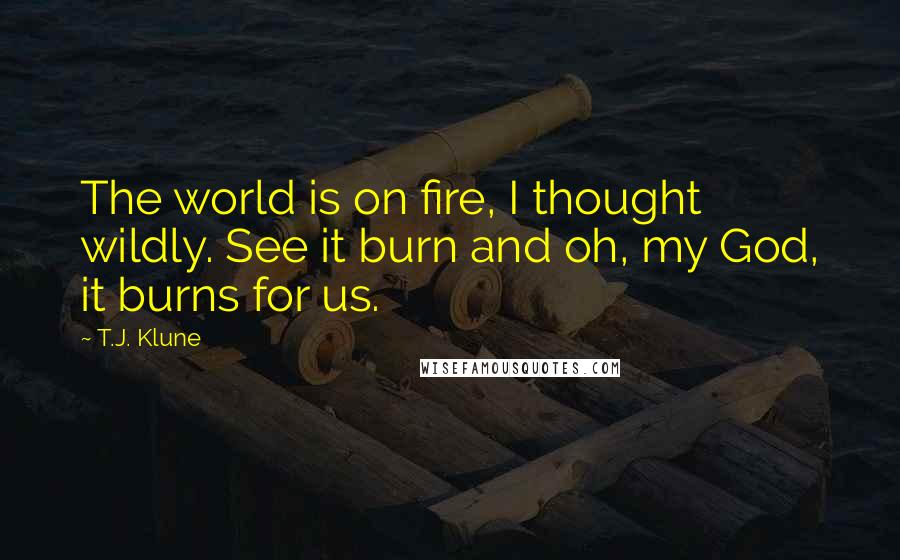 T.J. Klune Quotes: The world is on fire, I thought wildly. See it burn and oh, my God, it burns for us.