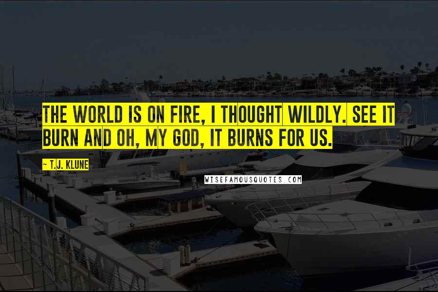 T.J. Klune Quotes: The world is on fire, I thought wildly. See it burn and oh, my God, it burns for us.