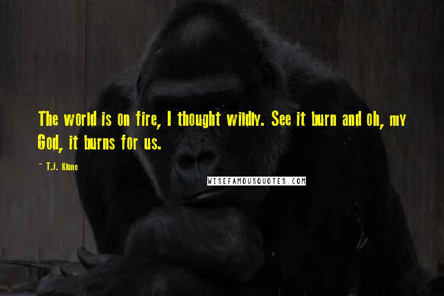 T.J. Klune Quotes: The world is on fire, I thought wildly. See it burn and oh, my God, it burns for us.