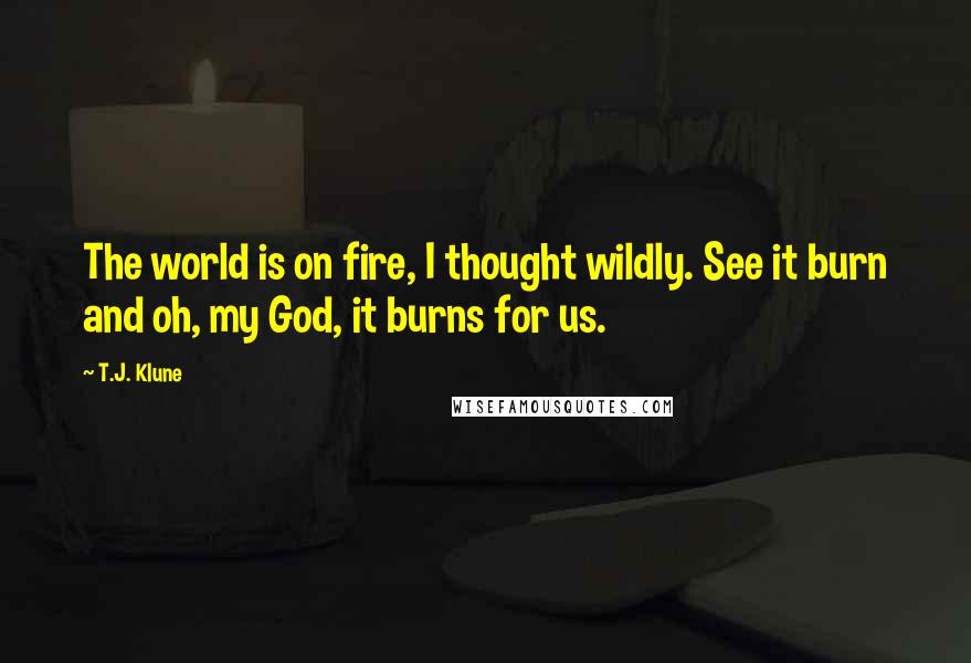 T.J. Klune Quotes: The world is on fire, I thought wildly. See it burn and oh, my God, it burns for us.