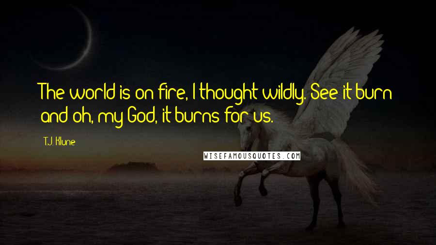 T.J. Klune Quotes: The world is on fire, I thought wildly. See it burn and oh, my God, it burns for us.