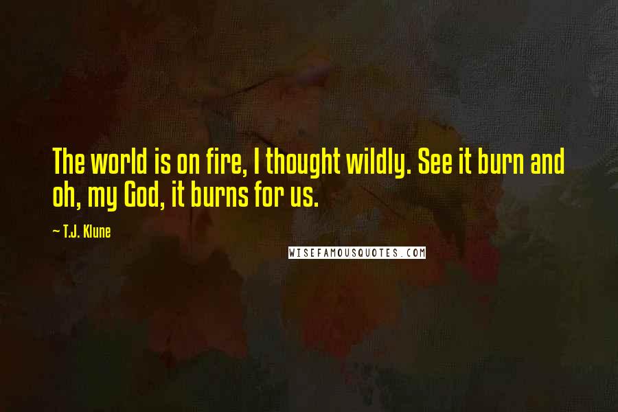 T.J. Klune Quotes: The world is on fire, I thought wildly. See it burn and oh, my God, it burns for us.