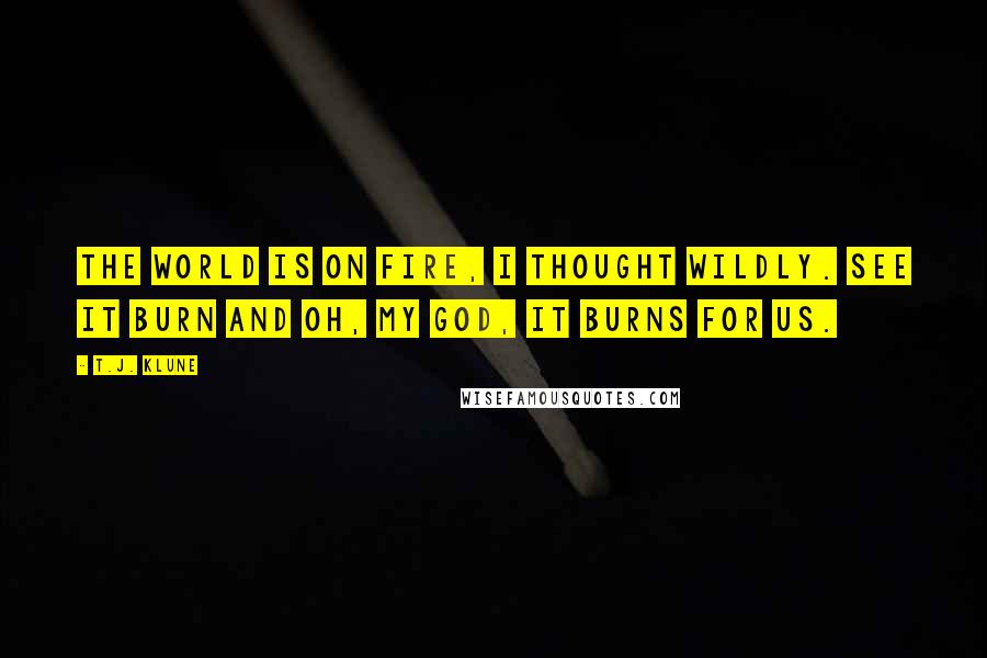 T.J. Klune Quotes: The world is on fire, I thought wildly. See it burn and oh, my God, it burns for us.