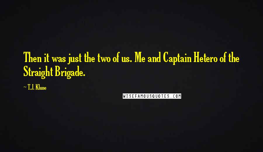 T.J. Klune Quotes: Then it was just the two of us. Me and Captain Hetero of the Straight Brigade.