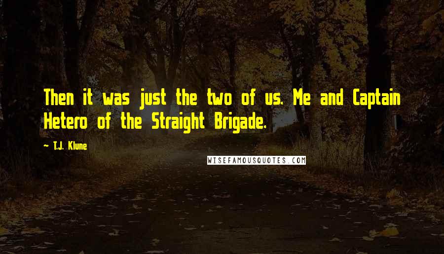 T.J. Klune Quotes: Then it was just the two of us. Me and Captain Hetero of the Straight Brigade.