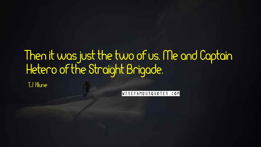 T.J. Klune Quotes: Then it was just the two of us. Me and Captain Hetero of the Straight Brigade.