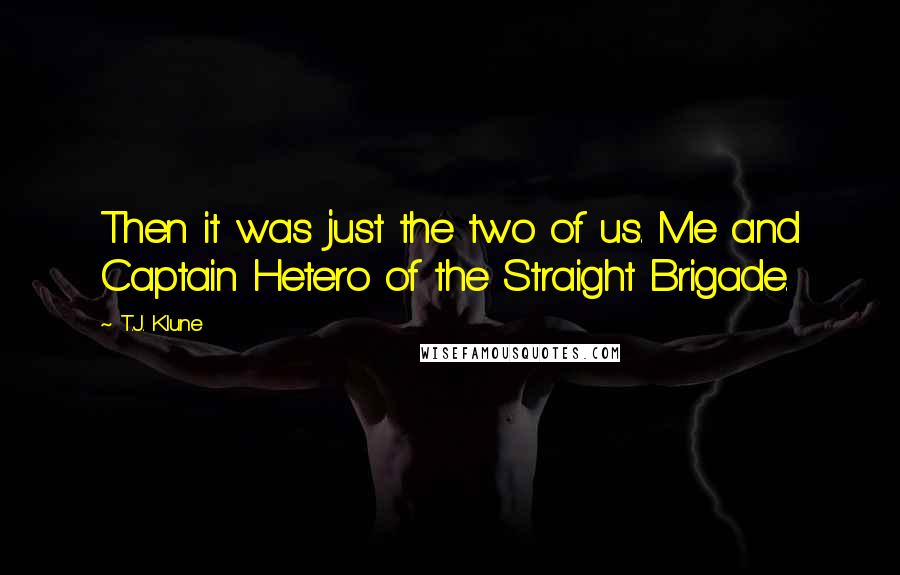 T.J. Klune Quotes: Then it was just the two of us. Me and Captain Hetero of the Straight Brigade.