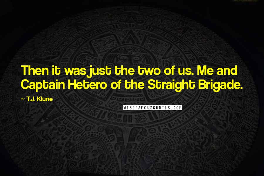 T.J. Klune Quotes: Then it was just the two of us. Me and Captain Hetero of the Straight Brigade.