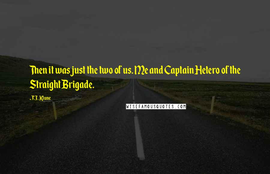 T.J. Klune Quotes: Then it was just the two of us. Me and Captain Hetero of the Straight Brigade.